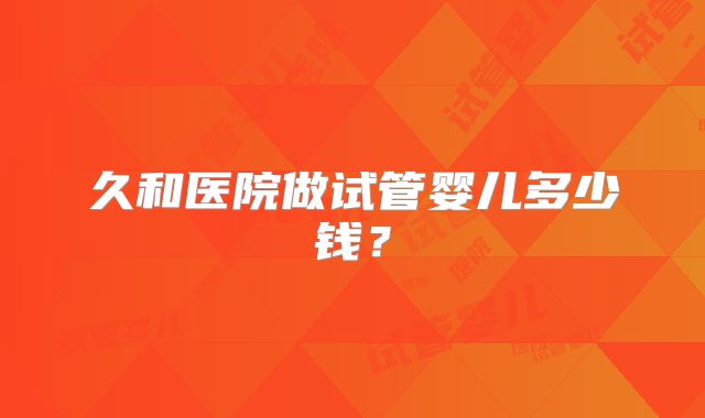久和医院做试管婴儿多少钱？