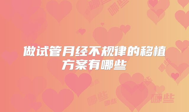 做试管月经不规律的移植方案有哪些