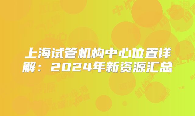 上海试管机构中心位置详解：2024年新资源汇总