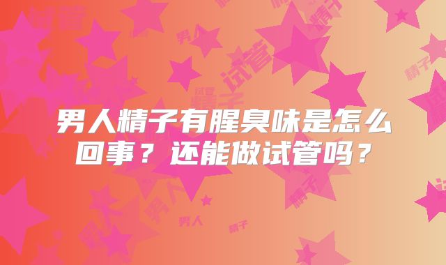 男人精子有腥臭味是怎么回事？还能做试管吗？
