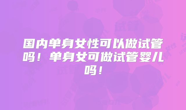 国内单身女性可以做试管吗！单身女可做试管婴儿吗！