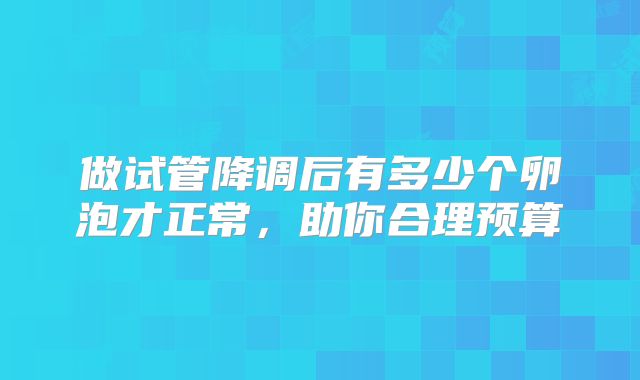 做试管降调后有多少个卵泡才正常，助你合理预算