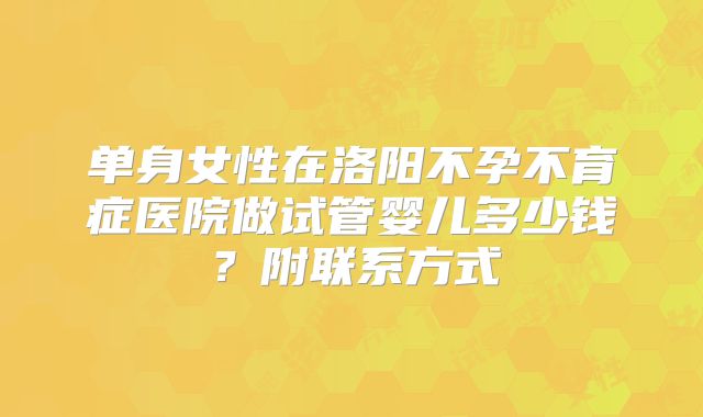 单身女性在洛阳不孕不育症医院做试管婴儿多少钱？附联系方式