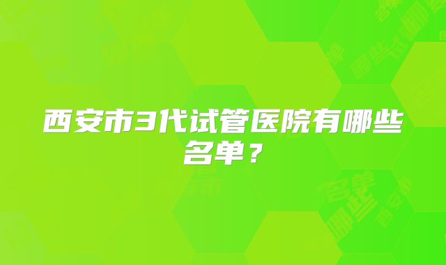 西安市3代试管医院有哪些名单？