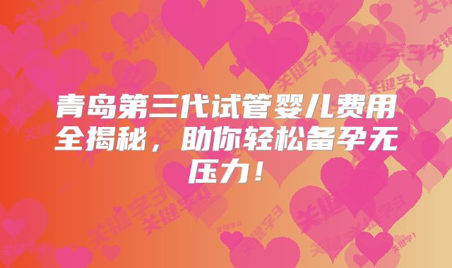 青岛第三代试管婴儿费用全揭秘，助你轻松备孕无压力！