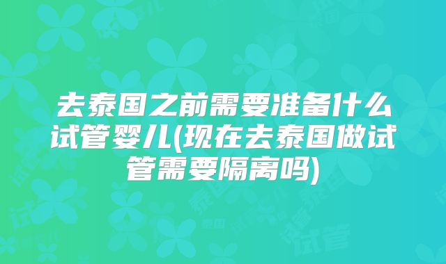 去泰国之前需要准备什么试管婴儿(现在去泰国做试管需要隔离吗)