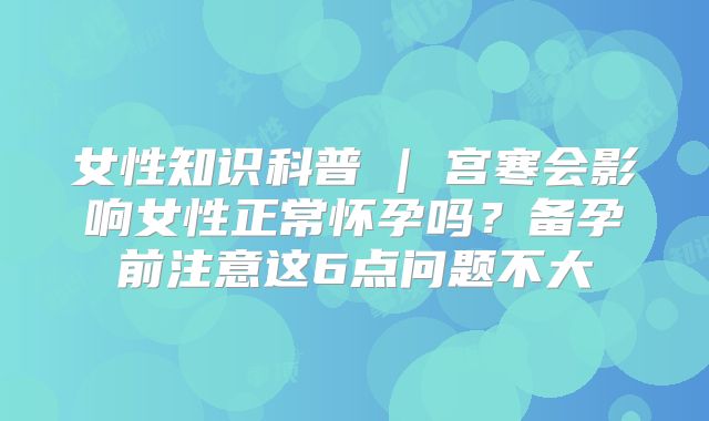 女性知识科普 | 宫寒会影响女性正常怀孕吗？备孕前注意这6点问题不大