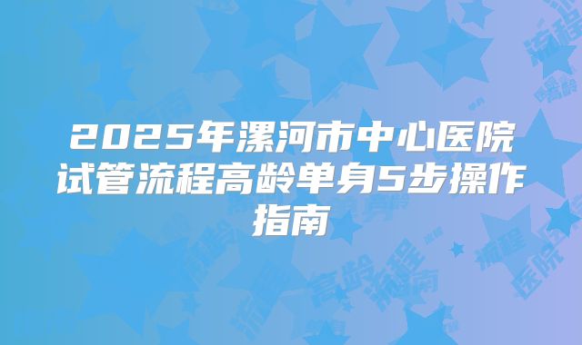 2025年漯河市中心医院试管流程高龄单身5步操作指南