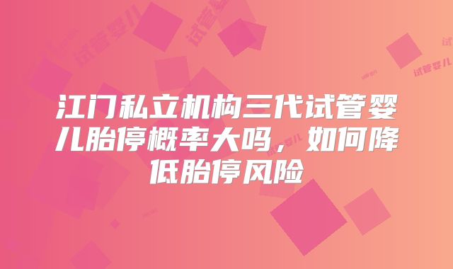 江门私立机构三代试管婴儿胎停概率大吗，如何降低胎停风险