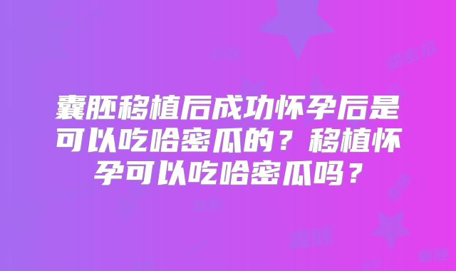 囊胚移植后成功怀孕后是可以吃哈密瓜的？移植怀孕可以吃哈密瓜吗？
