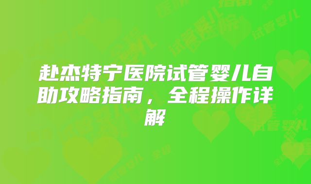 赴杰特宁医院试管婴儿自助攻略指南，全程操作详解