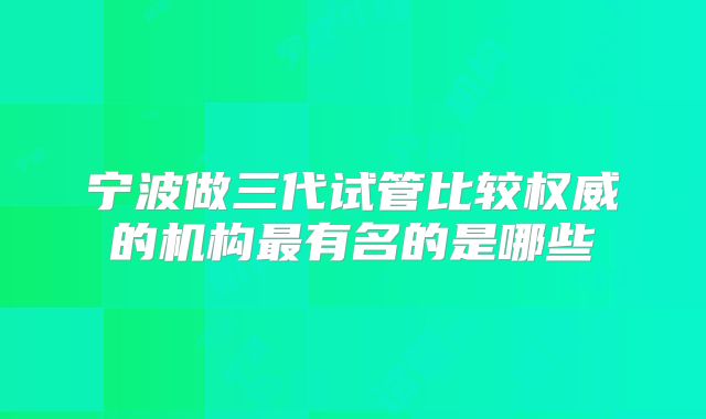 宁波做三代试管比较权威的机构最有名的是哪些