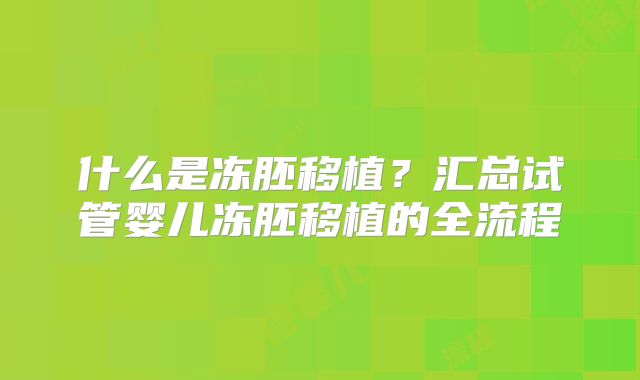 什么是冻胚移植?汇总试管婴儿冻胚移植的全流程