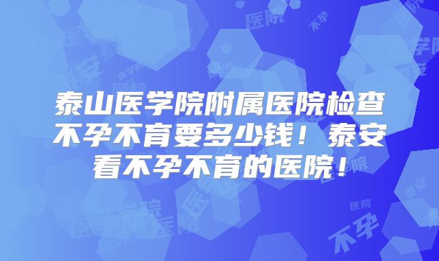 泰山医学院附属医院检查不孕不育要多少钱！泰安看不孕不育的医院！