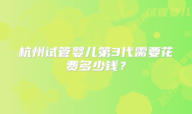 杭州试管婴儿第3代需要花费多少钱?