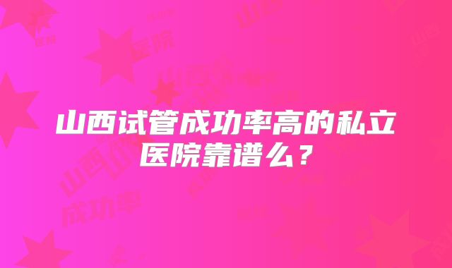 山西试管成功率高的私立医院靠谱么?