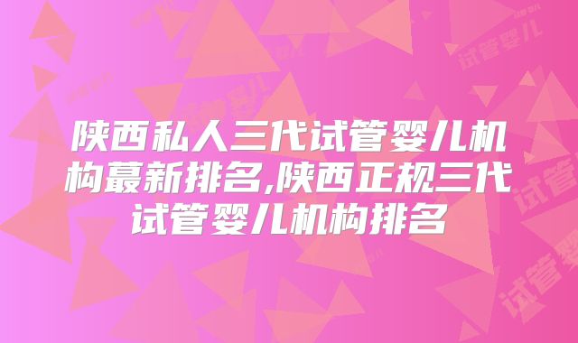陕西私人三代试管婴儿机构蕞新排名,陕西正规三代试管婴儿机构排名