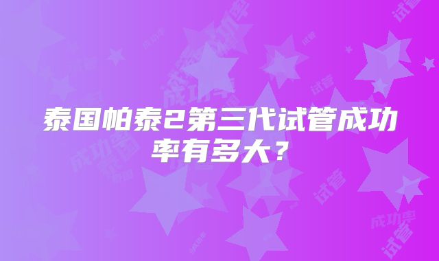 泰国帕泰2第三代试管成功率有多大？