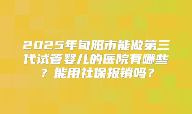 2025年旬阳市能做第三代试管婴儿的医院有哪些?能用社保报销吗?