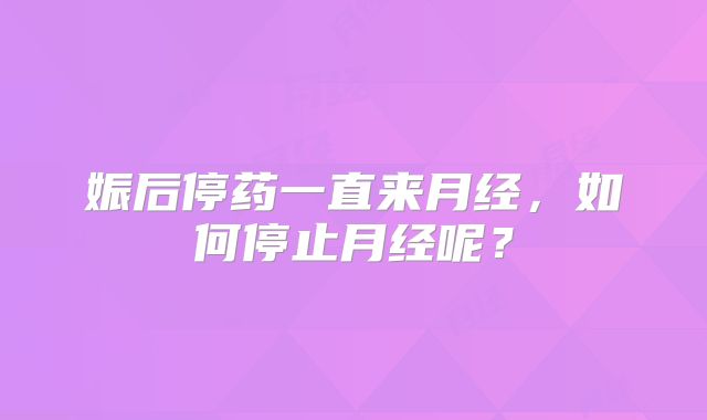 娠后停药一直来月经，如何停止月经呢？