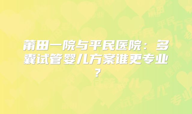 莆田一院与平民医院：多囊试管婴儿方案谁更专业？