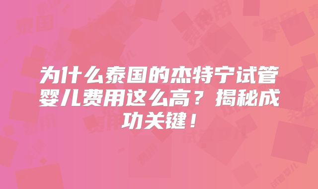 为什么泰国的杰特宁试管婴儿费用这么高？揭秘成功关键！