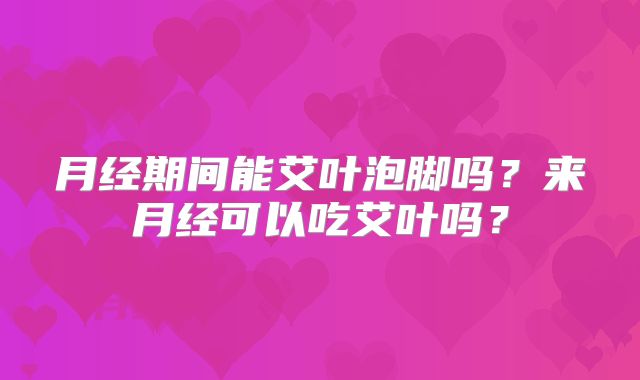 月经期间能艾叶泡脚吗?来月经可以吃艾叶吗?