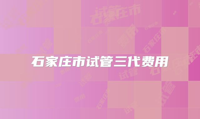 石家庄市试管三代费用