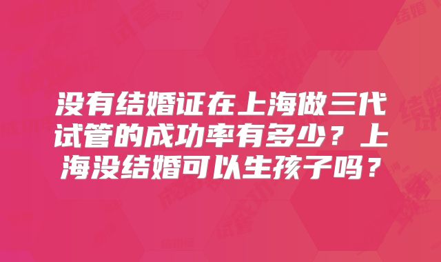 没有结婚证在上海做三代试管的成功率有多少？上海没结婚可以生孩子吗？