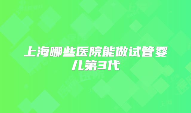 上海哪些医院能做试管婴儿第3代
