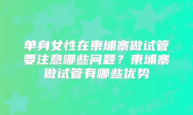 单身女性在柬埔寨做试管要注意哪些问题？柬埔寨做试管有哪些优势