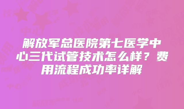 解放军总医院第七医学中心三代试管技术怎么样？费用流程成功率详解