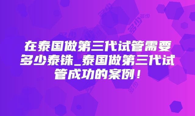 在泰国做第三代试管需要多少泰铢_泰国做第三代试管成功的案例!