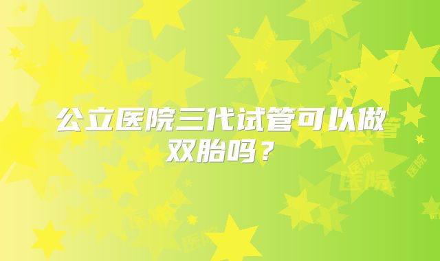 公立医院三代试管可以做双胎吗？