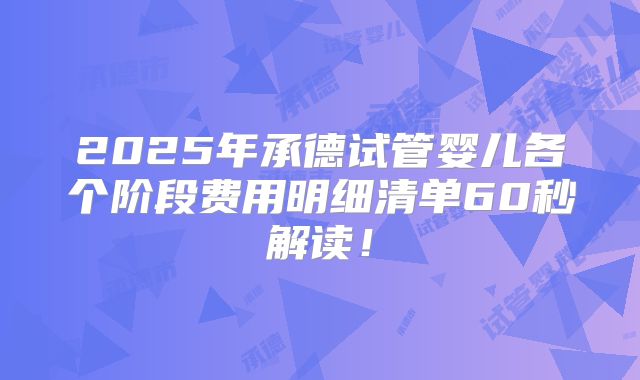 2025年承德试管婴儿各个阶段费用明细清单60秒解读!