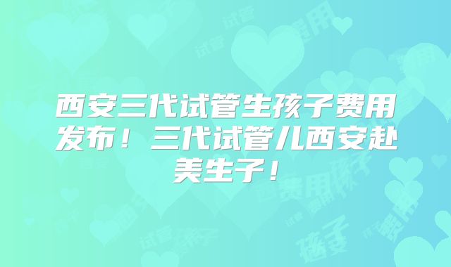 西安三代试管生孩子费用发布！三代试管儿西安赴美生子！