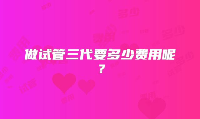 做试管三代要多少费用呢?