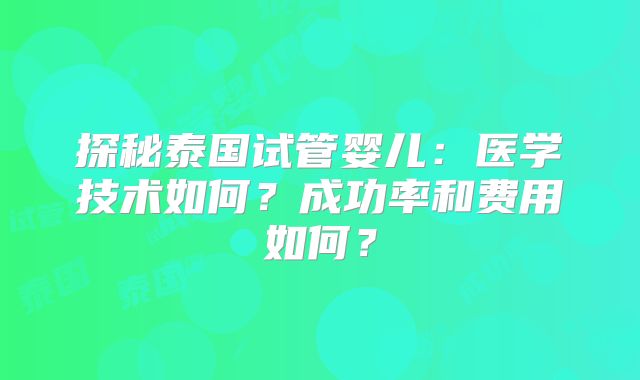 探秘泰国试管婴儿：医学技术如何？成功率和费用如何？