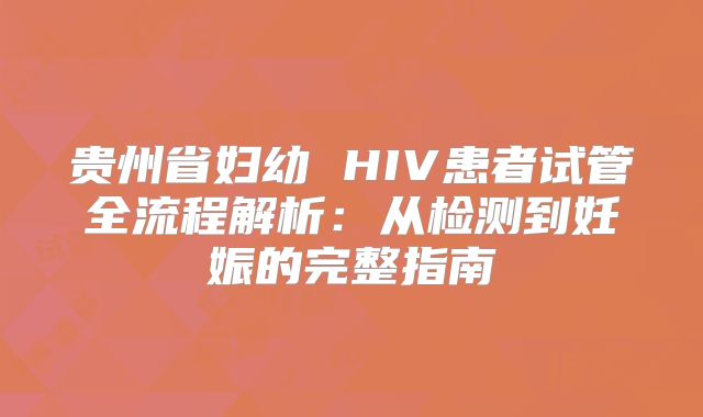 贵州省妇幼 HIV患者试管全流程解析:从检测到妊娠的完整指南