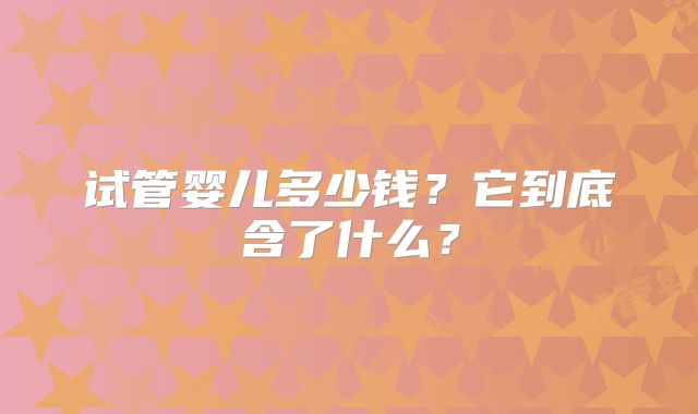 试管婴儿多少钱？它到底含了什么？