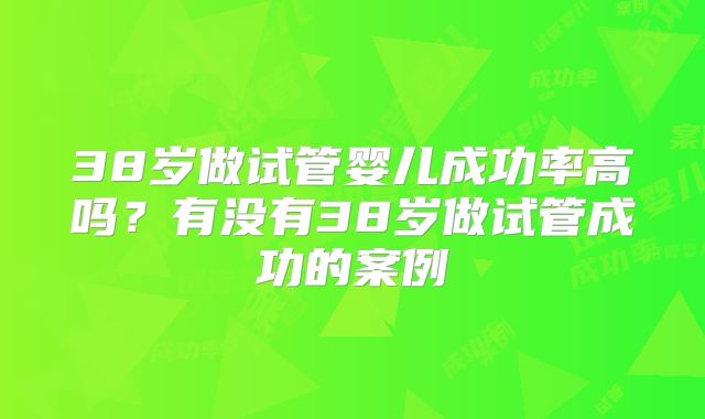 38岁做试管婴儿成功率高吗？有没有38岁做试管成功的案例