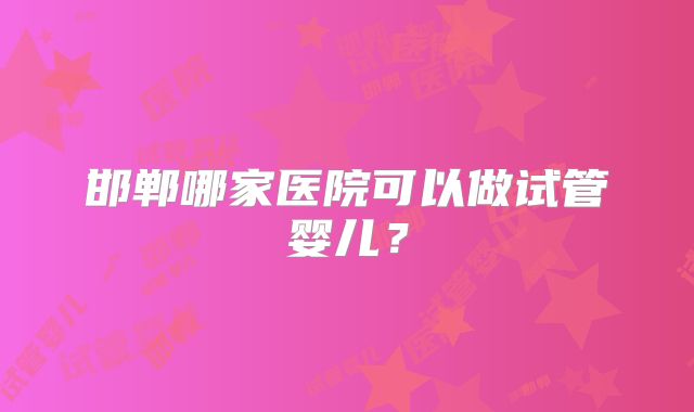 邯郸哪家医院可以做试管婴儿？