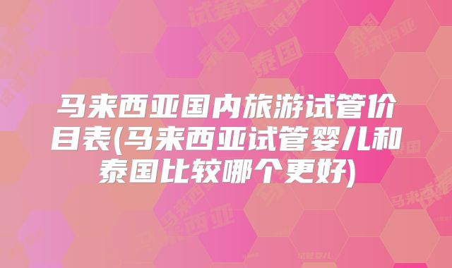 马来西亚国内旅游试管价目表(马来西亚试管婴儿和泰国比较哪个更好)