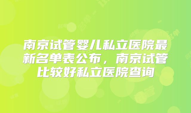 南京试管婴儿私立医院最新名单表公布，南京试管比较好私立医院查询