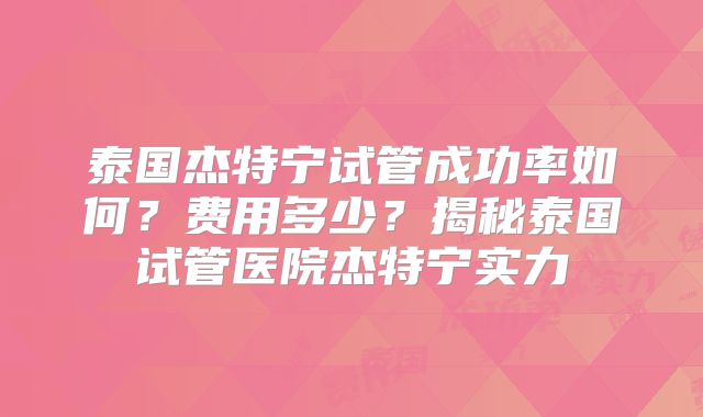泰国杰特宁试管成功率如何？费用多少？揭秘泰国试管医院杰特宁实力