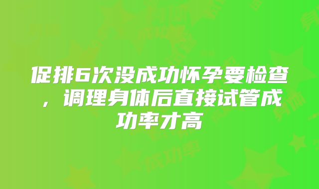 促排6次没成功怀孕要检查，调理身体后直接试管成功率才高