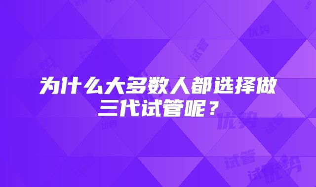 为什么大多数人都选择做三代试管呢？