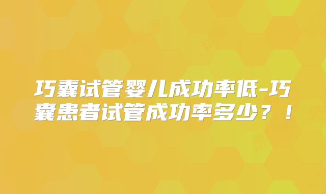 巧囊试管婴儿成功率低-巧囊患者试管成功率多少？！