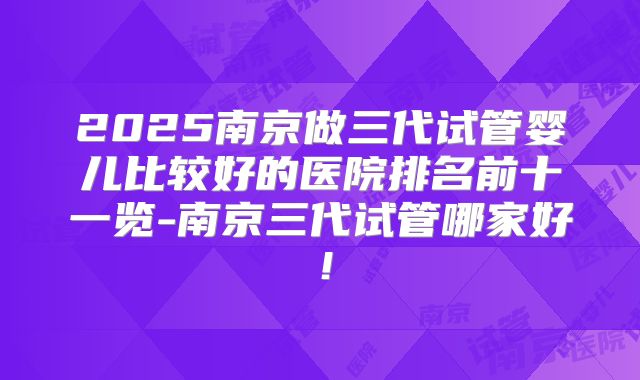 2025南京做三代试管婴儿比较好的医院排名前十一览-南京三代试管哪家好！