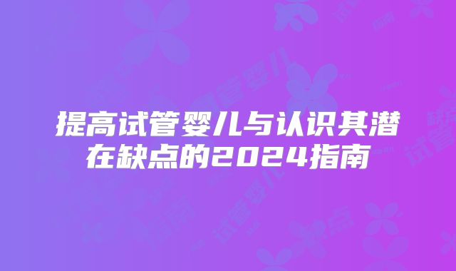 提高试管婴儿与认识其潜在缺点的2024指南